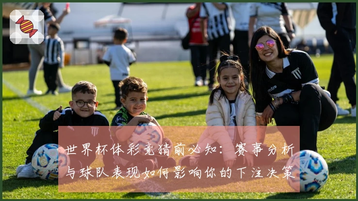 世界杯体彩竞猜前必知：赛事分析与球队表现如何影响你的下注决策
