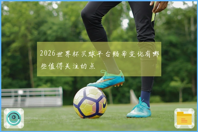 2026世界杯买球平台赔率变化有哪些值得关注的点