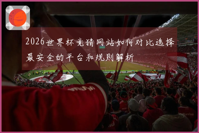 2026世界杯竞猜网站如何对比选择最安全的平台和规则解析